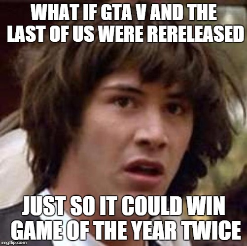 Conspiracy Keanu Meme | WHAT IF GTA V AND THE LAST OF US WERE RERELEASED JUST SO IT COULD WIN GAME OF THE YEAR TWICE | image tagged in memes,conspiracy keanu | made w/ Imgflip meme maker