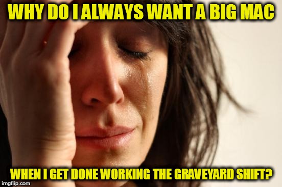 First World Problems Meme | WHY DO I ALWAYS WANT A BIG MAC WHEN I GET DONE WORKING THE GRAVEYARD SHIFT? | image tagged in memes,first world problems | made w/ Imgflip meme maker