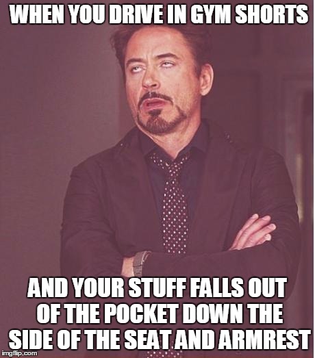 Face You Make Robert Downey Jr | WHEN YOU DRIVE IN GYM SHORTS AND YOUR STUFF FALLS OUT OF THE POCKET DOWN THE SIDE OF THE SEAT AND ARMREST | image tagged in memes,face you make robert downey jr | made w/ Imgflip meme maker