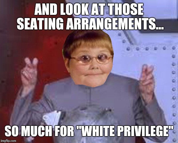 "Dank" | AND LOOK AT THOSE SEATING ARRANGEMENTS... SO MUCH FOR "WHITE PRIVILEGE" | image tagged in dank | made w/ Imgflip meme maker