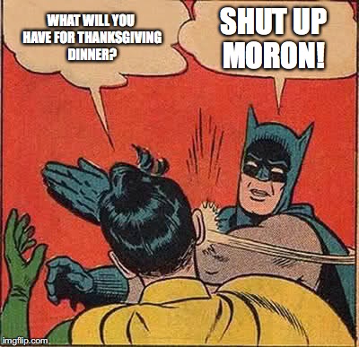 Batman Slapping Robin | WHAT WILL YOU HAVE FOR THANKSGIVING DINNER? SHUT UP MORON! | image tagged in memes,batman slapping robin | made w/ Imgflip meme maker