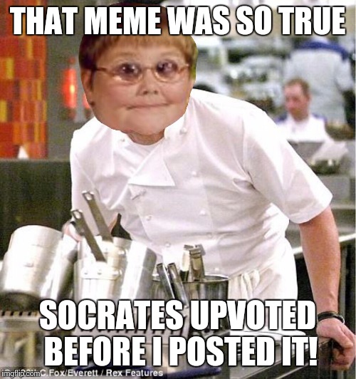 Chef dankerson | THAT MEME WAS SO TRUE SOCRATES UPVOTED BEFORE I POSTED IT! | image tagged in chef dankerson | made w/ Imgflip meme maker