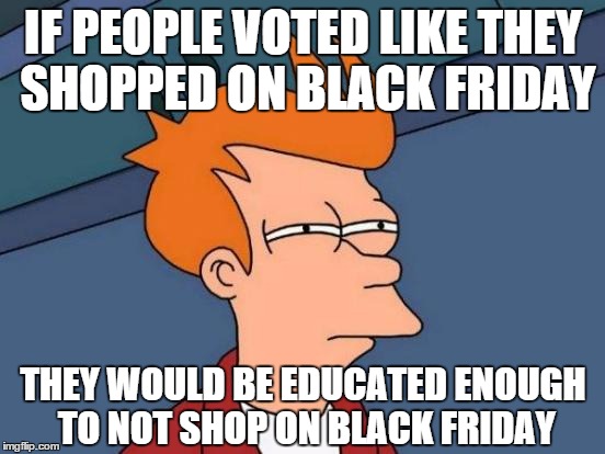 Futurama Fry | IF PEOPLE VOTED LIKE THEY SHOPPED ON BLACK FRIDAY THEY WOULD BE EDUCATED ENOUGH TO NOT SHOP ON BLACK FRIDAY | image tagged in memes,futurama fry | made w/ Imgflip meme maker