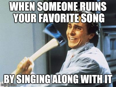 Christian Bale With Axe | WHEN SOMEONE RUINS YOUR FAVORITE SONG BY SINGING ALONG WITH IT | image tagged in christian bale with axe | made w/ Imgflip meme maker