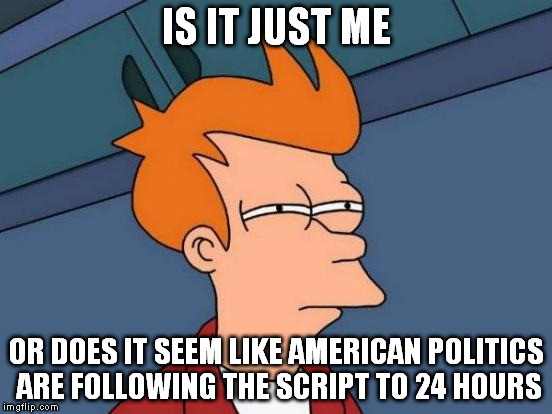 Futurama Fry Meme | IS IT JUST ME OR DOES IT SEEM LIKE AMERICAN POLITICS ARE FOLLOWING THE SCRIPT TO 24 HOURS | image tagged in memes,futurama fry | made w/ Imgflip meme maker