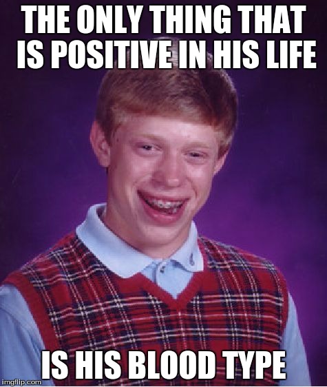 Bad Luck Brian | THE ONLY THING THAT IS POSITIVE IN HIS LIFE IS HIS BLOOD TYPE | image tagged in memes,bad luck brian | made w/ Imgflip meme maker