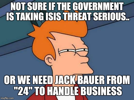 Futurama Fry Meme | NOT SURE IF THE GOVERNMENT IS TAKING ISIS THREAT SERIOUS.. OR WE NEED JACK BAUER FROM "24" TO HANDLE BUSINESS | image tagged in memes,futurama fry | made w/ Imgflip meme maker