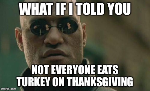Matrix Morpheus Meme | WHAT IF I TOLD YOU NOT EVERYONE EATS TURKEY ON THANKSGIVING | image tagged in memes,matrix morpheus | made w/ Imgflip meme maker