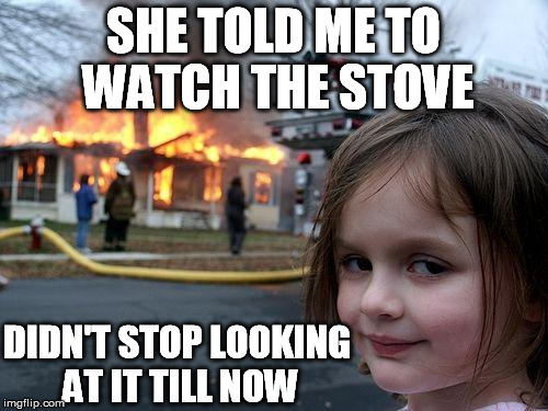 "I watched it the whole time" | SHE TOLD ME TO WATCH THE STOVE DIDN'T STOP LOOKING AT IT TILL NOW | image tagged in memes,disaster girl,cooking | made w/ Imgflip meme maker
