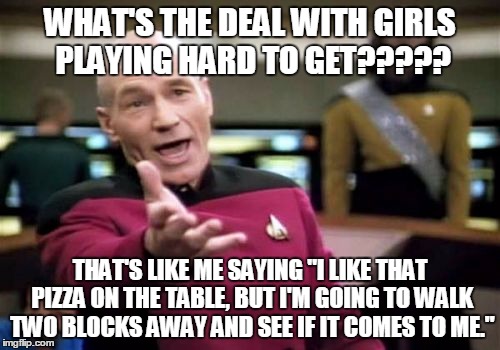 Picard Wtf Meme | WHAT'S THE DEAL WITH GIRLS PLAYING HARD TO GET????? THAT'S LIKE ME SAYING "I LIKE THAT PIZZA ON THE TABLE, BUT I'M GOING TO WALK TWO BLOCKS  | image tagged in memes,picard wtf | made w/ Imgflip meme maker