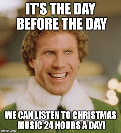 Buddy The Elf Meme | IT'S THE DAY BEFORE THE DAY WE CAN LISTEN TO CHRISTMAS MUSIC 24 HOURS A DAY! | image tagged in memes,buddy the elf | made w/ Imgflip meme maker