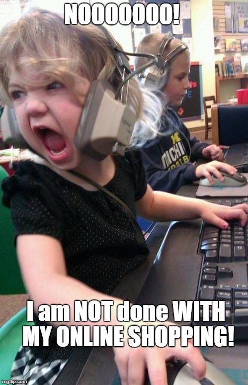 angry little girl gamer | NOOOOOOO! I am NOT done WITH MY ONLINE SHOPPING! | image tagged in angry little girl gamer | made w/ Imgflip meme maker