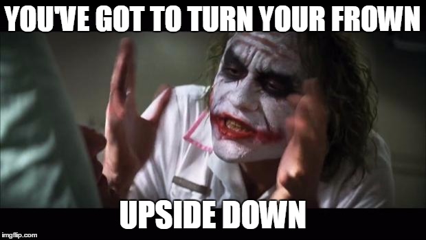 And everybody loses their minds | YOU'VE GOT TO TURN YOUR FROWN UPSIDE DOWN | image tagged in memes,and everybody loses their minds | made w/ Imgflip meme maker