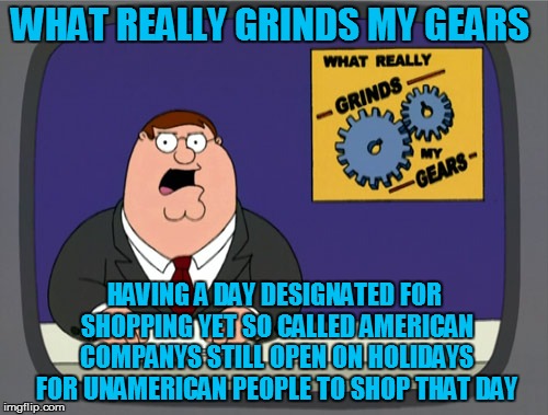 Do Not Shop On Holidays | WHAT REALLY GRINDS MY GEARS HAVING A DAY DESIGNATED FOR SHOPPING YET SO CALLED AMERICAN COMPANYS STILL OPEN ON HOLIDAYS FOR UNAMERICAN PEOPL | image tagged in memes,peter griffin news,shoping,holiday shopping,thanksgiving | made w/ Imgflip meme maker