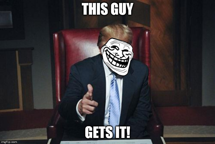 TrumpTroll | THIS GUY GETS IT! | image tagged in trumptroll | made w/ Imgflip meme maker