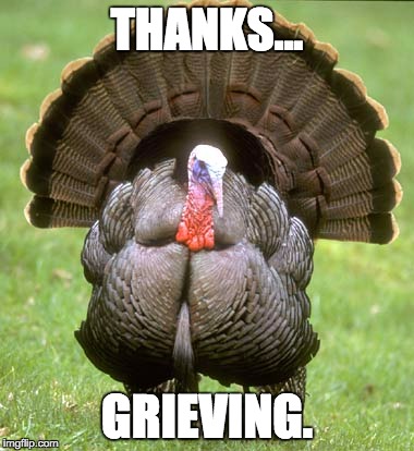 Happy... | THANKS... GRIEVING. | image tagged in memes,turkey,thanksgiving,black friday,happy holidays,holidays | made w/ Imgflip meme maker