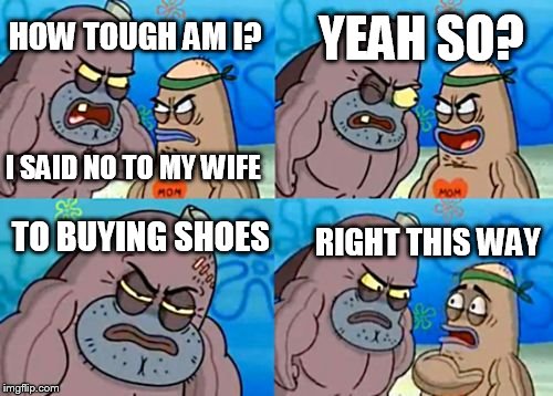 How Tough Are You | HOW TOUGH AM I? I SAID NO TO MY WIFE YEAH SO? TO BUYING SHOES RIGHT THIS WAY | image tagged in memes,how tough are you | made w/ Imgflip meme maker