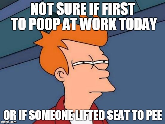 Futurama Fry Meme | NOT SURE IF FIRST TO POOP AT WORK TODAY OR IF SOMEONE LIFTED SEAT TO PEE | image tagged in memes,futurama fry | made w/ Imgflip meme maker