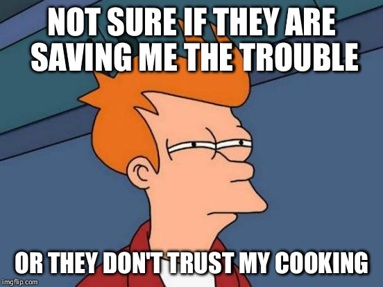 Futurama Fry Meme | NOT SURE IF THEY ARE SAVING ME THE TROUBLE OR THEY DON'T TRUST MY COOKING | image tagged in memes,futurama fry,AdviceAnimals | made w/ Imgflip meme maker