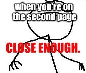 Close Enough | when you're on the second page | image tagged in memes,close enough | made w/ Imgflip meme maker