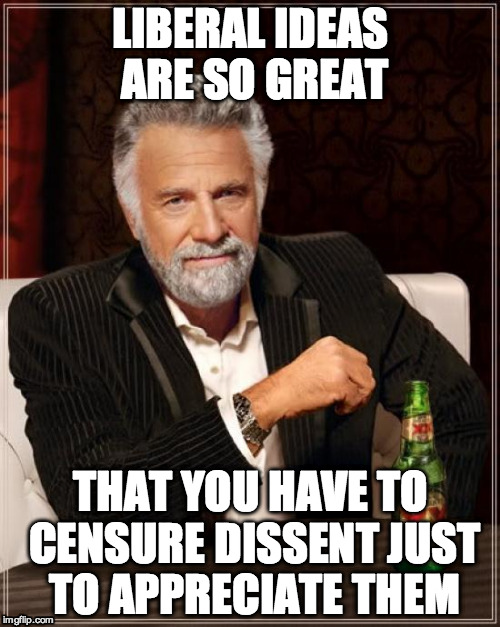 Liberal Ideas | LIBERAL IDEAS ARE SO GREAT THAT YOU HAVE TO CENSURE DISSENT JUST TO APPRECIATE THEM | image tagged in memes,the most interesting man in the world,free speech,liberal bias | made w/ Imgflip meme maker
