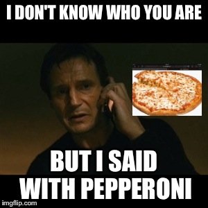 Liam Neeson Taken Meme | I DON'T KNOW WHO YOU ARE BUT I SAID WITH PEPPERONI | image tagged in memes,liam neeson taken | made w/ Imgflip meme maker