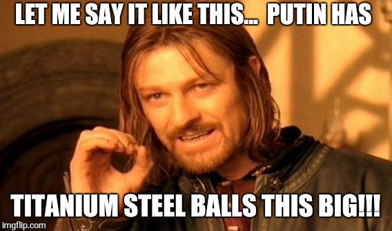 One Does Not Simply | LET ME SAY IT LIKE THIS...  PUTIN HAS TITANIUM STEEL BALLS THIS BIG!!! | image tagged in memes,one does not simply | made w/ Imgflip meme maker