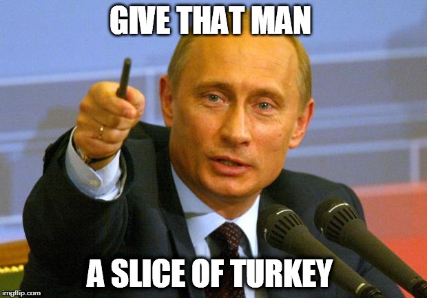 Good Guy Putin | GIVE THAT MAN A SLICE OF TURKEY | image tagged in memes,good guy putin | made w/ Imgflip meme maker