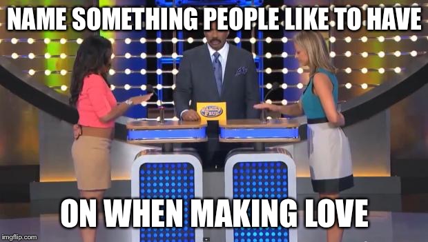 Family Feud | NAME SOMETHING PEOPLE LIKE TO HAVE ON WHEN MAKING LOVE | image tagged in family feud | made w/ Imgflip meme maker