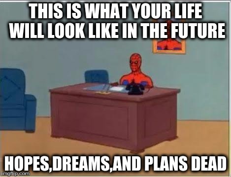 future life | THIS IS WHAT YOUR LIFE WILL LOOK LIKE IN THE FUTURE HOPES,DREAMS,AND PLANS DEAD | image tagged in memes,spiderman computer desk,spiderman | made w/ Imgflip meme maker