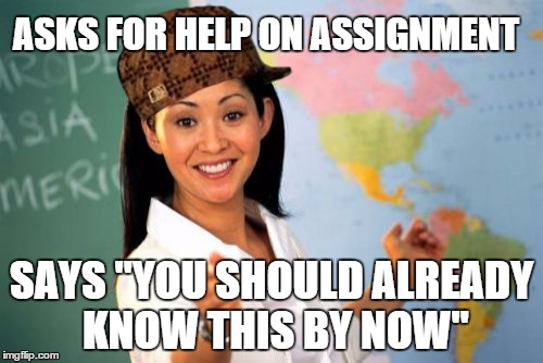 Unhelpful High School Teacher Meme | ASKS FOR HELP ON ASSIGNMENT SAYS "YOU SHOULD ALREADY KNOW THIS BY NOW" | image tagged in memes,unhelpful high school teacher,scumbag | made w/ Imgflip meme maker