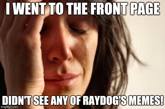 Where is Raydog? | I WENT TO THE FRONT PAGE DIDN'T SEE ANY OF RAYDOG'S MEMES! | image tagged in memes,first world problems,raydog | made w/ Imgflip meme maker