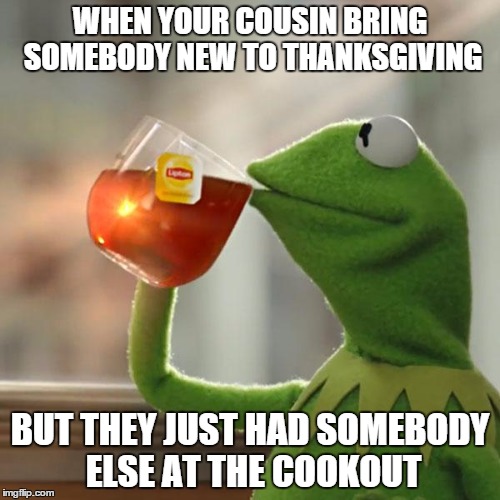 But That's None Of My Business | WHEN YOUR COUSIN BRING SOMEBODY NEW TO THANKSGIVING BUT THEY JUST HAD SOMEBODY ELSE AT THE COOKOUT | image tagged in memes,but thats none of my business,kermit the frog | made w/ Imgflip meme maker