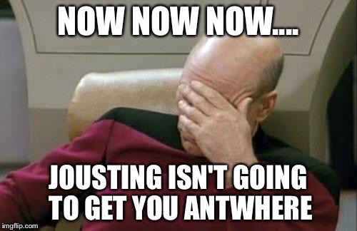 Captain Picard Facepalm | NOW NOW NOW.... JOUSTING ISN'T GOING TO GET YOU ANTWHERE | image tagged in memes,captain picard facepalm | made w/ Imgflip meme maker