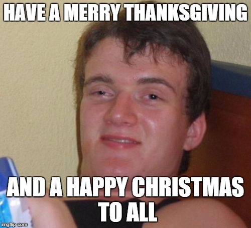 10 Guy Meme | HAVE A MERRY THANKSGIVING AND A HAPPY CHRISTMAS TO ALL | image tagged in memes,10 guy | made w/ Imgflip meme maker