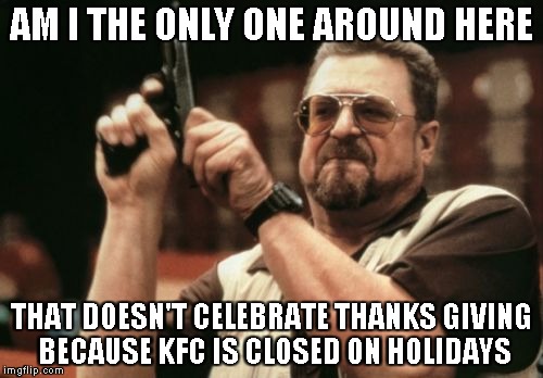 Am I The Only One Around Here | AM I THE ONLY ONE AROUND HERE THAT DOESN'T CELEBRATE THANKS GIVING BECAUSE KFC IS CLOSED ON HOLIDAYS | image tagged in memes,am i the only one around here | made w/ Imgflip meme maker