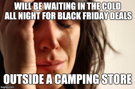 First World Problems | WILL BE WAITING IN THE COLD ALL NIGHT FOR BLACK FRIDAY DEALS OUTSIDE A CAMPING STORE | image tagged in memes,first world problems | made w/ Imgflip meme maker