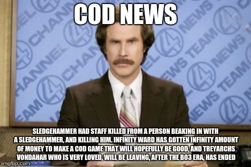 Ron Burgundy | COD NEWS SLEDGEHAMMER HAD STAFF KILLED FROM A PERSON BEAKING IN WITH A SLEDGEHAMMER, AND KILLING HIM. INFINITY WARD HAS GOTTEN INFINITY AMOU | image tagged in memes,ron burgundy | made w/ Imgflip meme maker