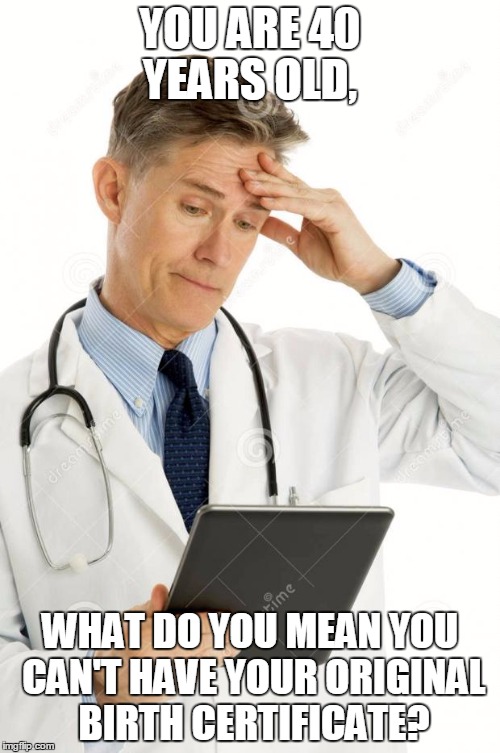 Filedoctor | YOU ARE 40 YEARS OLD, WHAT DO YOU MEAN YOU CAN'T HAVE YOUR ORIGINAL BIRTH CERTIFICATE? | image tagged in filedoctor | made w/ Imgflip meme maker