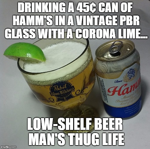 Low Shelf Beer Man | DRINKING A 45¢ CAN OF HAMM'S IN A VINTAGE PBR GLASS WITH A CORONA LIME... LOW-SHELF BEER MAN'S THUG LIFE | image tagged in pbr,beer,cheap,drunk,booze,drunk guy | made w/ Imgflip meme maker