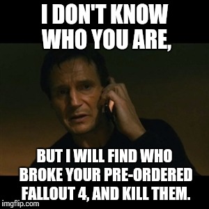 Liam Neeson Taken | I DON'T KNOW WHO YOU ARE, BUT I WILL FIND WHO BROKE YOUR PRE-ORDERED FALLOUT 4, AND KILL THEM. | image tagged in memes,liam neeson taken | made w/ Imgflip meme maker