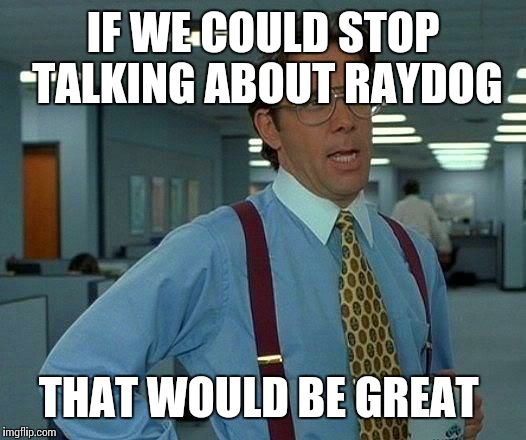 That Would Be Great Meme | IF WE COULD STOP TALKING ABOUT RAYDOG THAT WOULD BE GREAT | image tagged in memes,that would be great | made w/ Imgflip meme maker