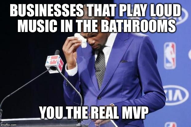 You The Real MVP 2 | BUSINESSES THAT PLAY LOUD MUSIC IN THE BATHROOMS YOU THE REAL MVP | image tagged in memes,you the real mvp 2,AdviceAnimals | made w/ Imgflip meme maker