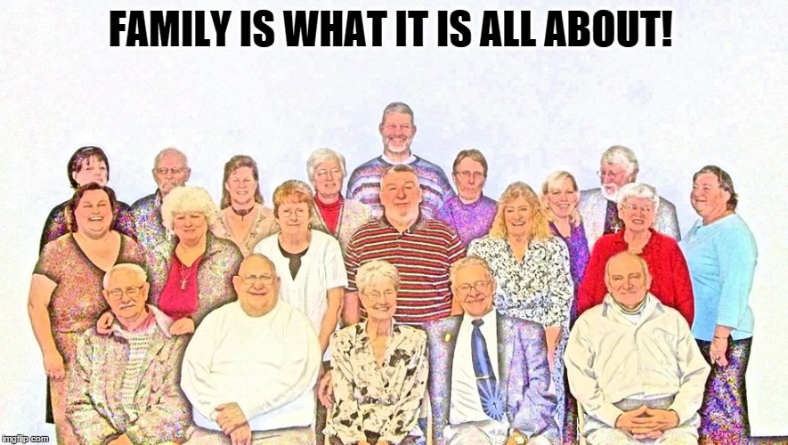 FAMILY IS WHAT IT IS ALL ABOUT! | made w/ Imgflip meme maker
