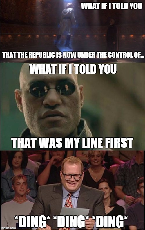 Well, it was | WHAT IF I TOLD YOU THAT THE REPUBLIC IS NOW UNDER THE CONTROL OF... WHAT IF I TOLD YOU THAT WAS MY LINE FIRST *DING* *DING* *DING* | image tagged in whos line is it anyway,matrix morpheus,star wars | made w/ Imgflip meme maker