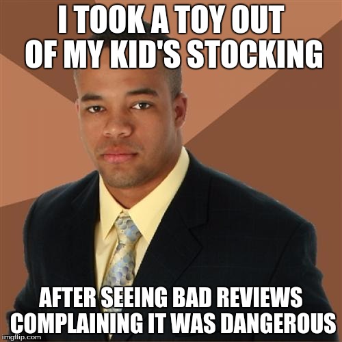 Successful Black Man | I TOOK A TOY OUT OF MY KID'S STOCKING AFTER SEEING BAD REVIEWS COMPLAINING IT WAS DANGEROUS | image tagged in memes,successful black man | made w/ Imgflip meme maker