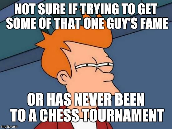 Futurama Fry Meme | NOT SURE IF TRYING TO GET SOME OF THAT ONE GUY'S FAME OR HAS NEVER BEEN TO A CHESS TOURNAMENT | image tagged in memes,futurama fry | made w/ Imgflip meme maker