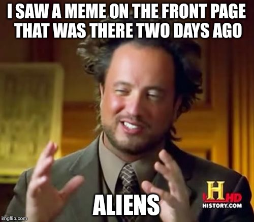 Ancient Aliens Meme | I SAW A MEME ON THE FRONT PAGE THAT WAS THERE TWO DAYS AGO ALIENS | image tagged in memes,ancient aliens | made w/ Imgflip meme maker