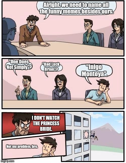 Boardroom Meeting Suggestion | Alright, we need to name all the funny memes besides ours. "One Does Not Simply"? "Bad Luck Brian"? "Inigo Montoya". I DON'T WATCH THE PRINC | image tagged in memes,boardroom meeting suggestion | made w/ Imgflip meme maker