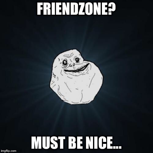 Forever Alone Meme | FRIENDZONE? MUST BE NICE... | image tagged in memes,forever alone,funny,friendzone,first world problems | made w/ Imgflip meme maker